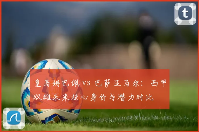 皇马姆巴佩 vs 巴萨亚马尔：西甲双雄未来核心身价与潜力对比