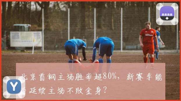 北京首钢主场胜率超80%，新赛季能否延续主场不败金身？
